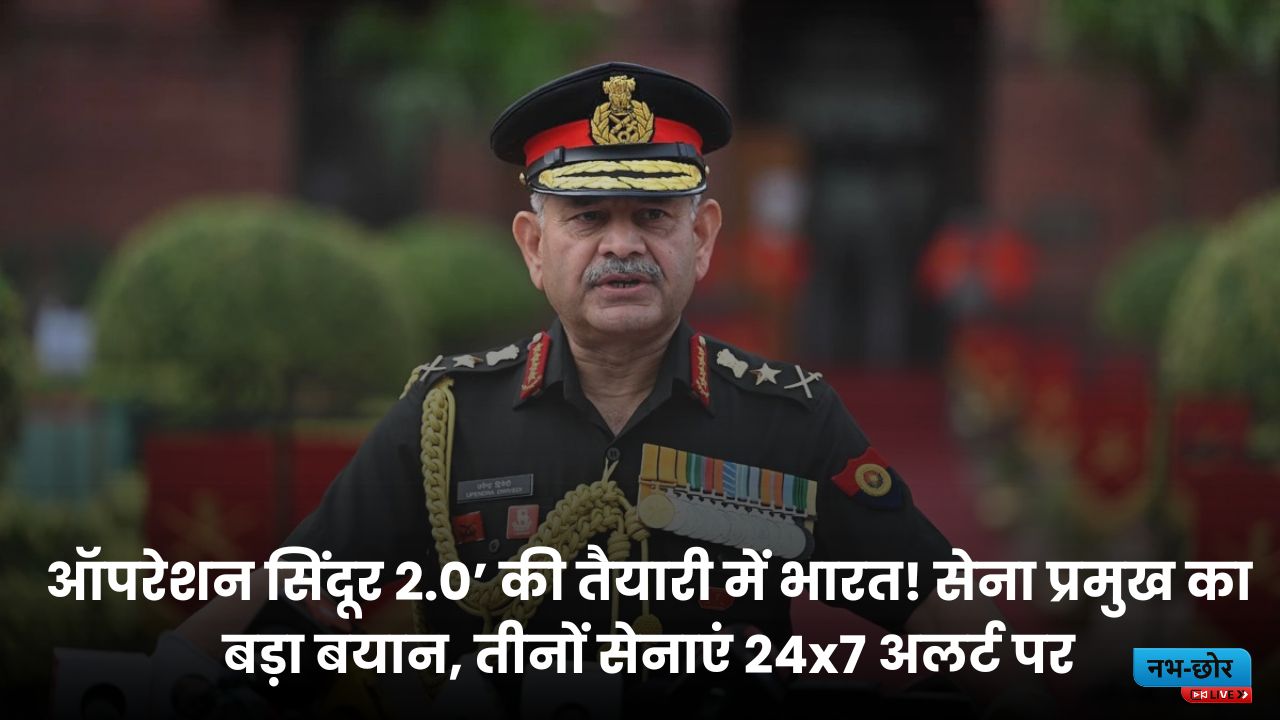 Operation Sindoor 2.0 : ऑपरेशन सिंदूर 2.0’ की तैयारी में भारत! सेना प्रमुख का बड़ा बयान, तीनों सेनाएं 24x7 अलर्ट पर